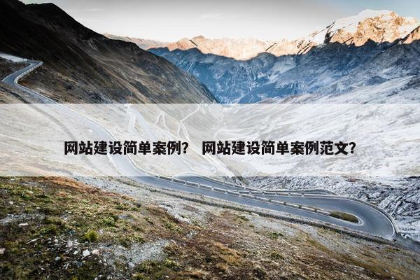 网站建设简单案例？ 网站建设简单案例范文？
