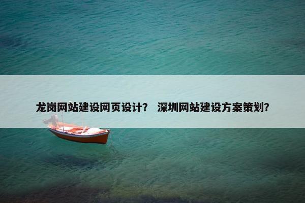 龙岗网站建设网页设计？ 深圳网站建设方案策划？