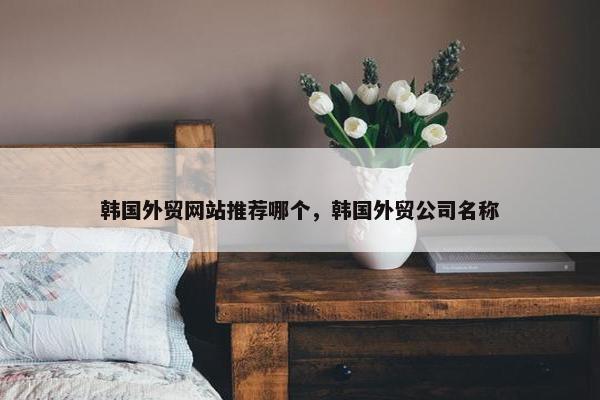 韩国外贸网站推荐哪个，韩国外贸公司名称