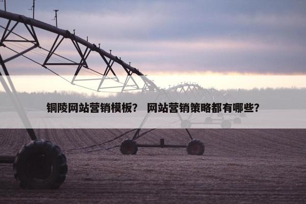 铜陵网站营销模板？ 网站营销策略都有哪些？