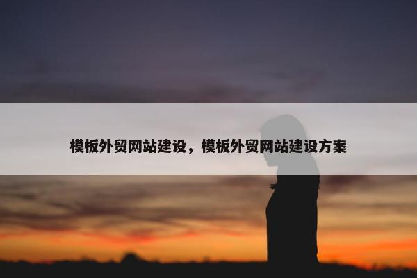 模板外贸网站建设，模板外贸网站建设方案