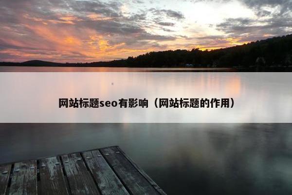 网站标题seo有影响（网站标题的作用）