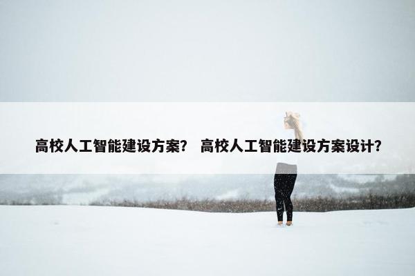 高校人工智能建设方案？ 高校人工智能建设方案设计？