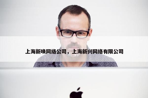 上海新唤网络公司，上海新兴网络有限公司