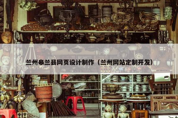 兰州皋兰县网页设计制作（兰州网站定制开发）