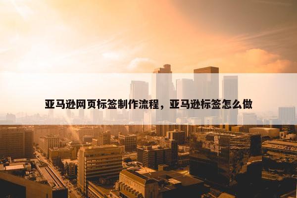 亚马逊网页标签制作流程，亚马逊标签怎么做