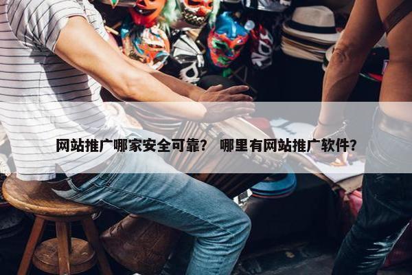 网站推广哪家安全可靠？ 哪里有网站推广软件？