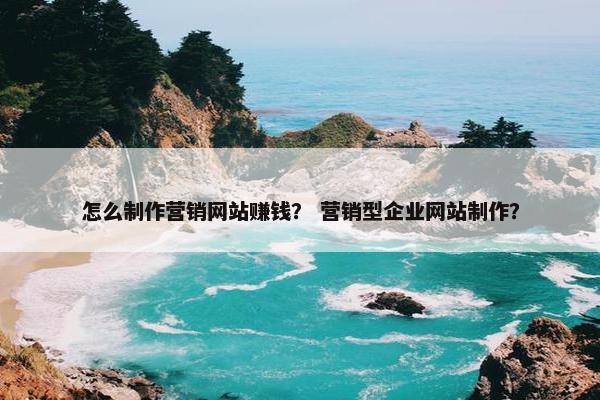 怎么制作营销网站赚钱？ 营销型企业网站制作？