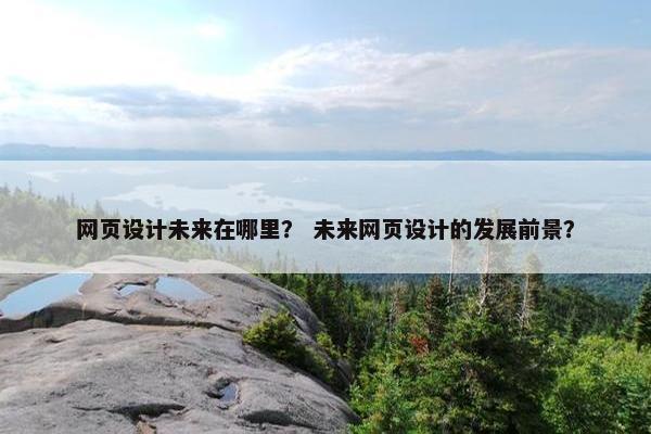 网页设计未来在哪里？ 未来网页设计的发展前景？