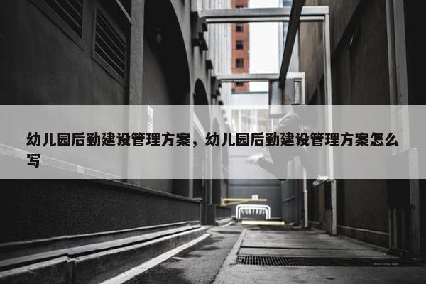 幼儿园后勤建设管理方案，幼儿园后勤建设管理方案怎么写