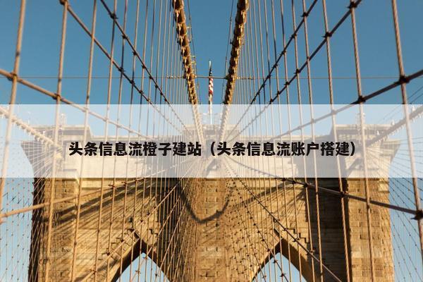 头条信息流橙子建站（头条信息流账户搭建）