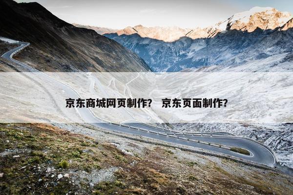 京东商城网页制作？ 京东页面制作？