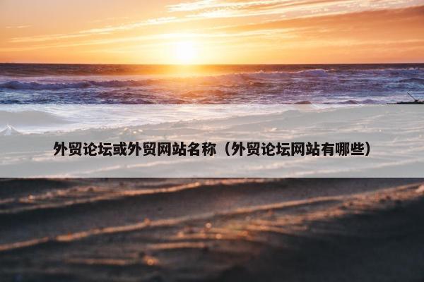 外贸论坛或外贸网站名称（外贸论坛网站有哪些）