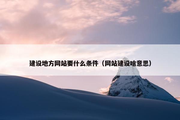 建设地方网站要什么条件（网站建设啥意思）