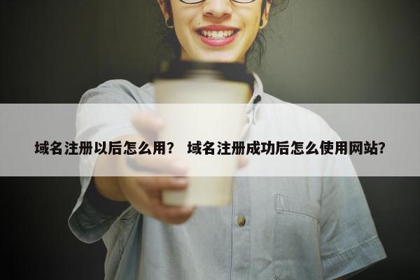 域名注册以后怎么用？ 域名注册成功后怎么使用网站？