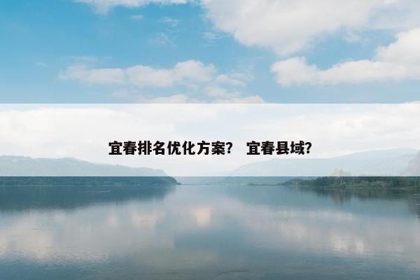 宜春排名优化方案？ 宜春县域？