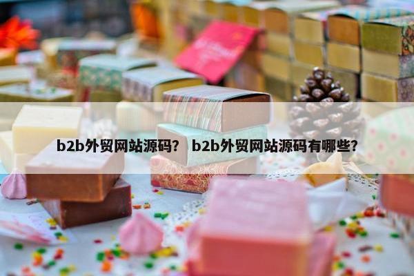 b2b外贸网站源码？ b2b外贸网站源码有哪些？