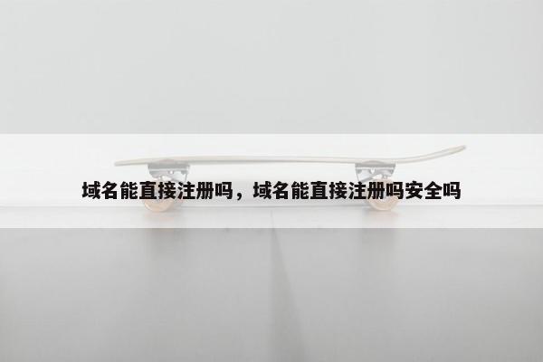域名能直接注册吗，域名能直接注册吗安全吗