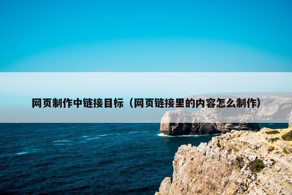 网页制作中链接目标（网页链接里的内容怎么制作）