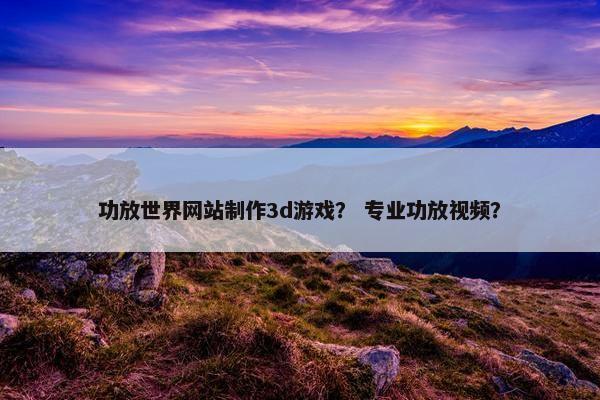 功放世界网站制作3d游戏？ 专业功放视频？