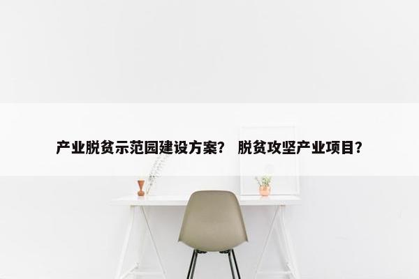 产业脱贫示范园建设方案？ 脱贫攻坚产业项目？