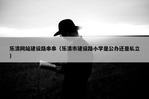乐清网站建设路串串（乐清市建设路小学是公办还是私立）