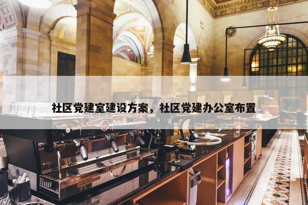 社区党建室建设方案，社区党建办公室布置