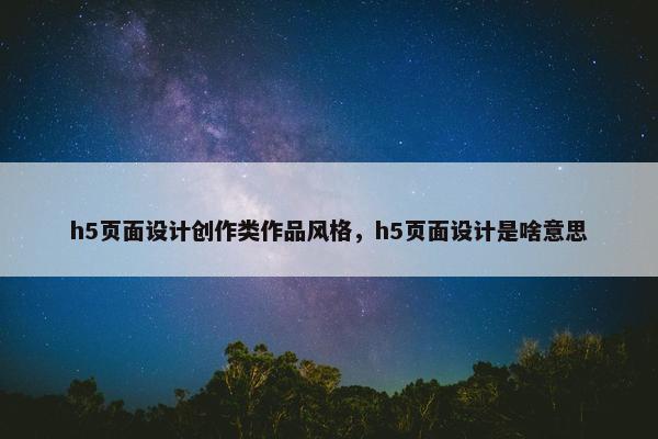 h5页面设计创作类作品风格，h5页面设计是啥意思