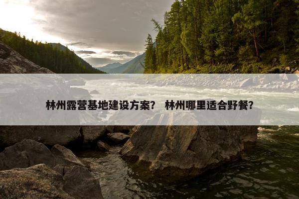 林州露营基地建设方案？ 林州哪里适合野餐？
