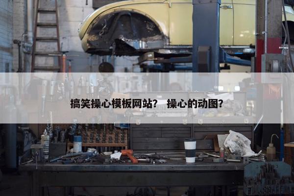 搞笑操心模板网站？ 操心的动图？