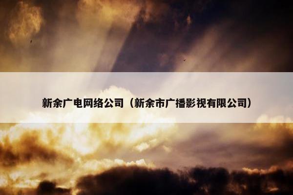 新余广电网络公司（新余市广播影视有限公司）