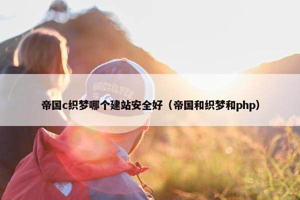 帝国c织梦哪个建站安全好（帝国和织梦和php）