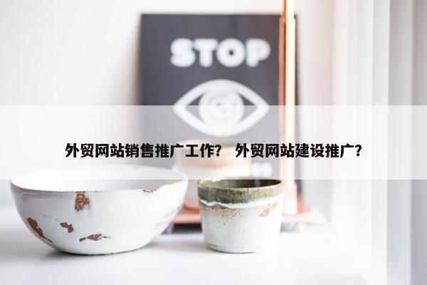 外贸网站销售推广工作？ 外贸网站建设推广？