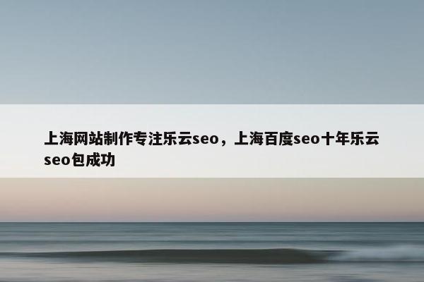 上海网站制作专注乐云seo，上海百度seo十年乐云seo包成功