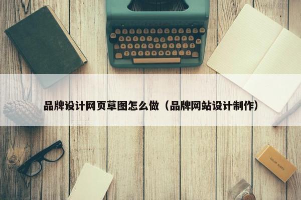 品牌设计网页草图怎么做（品牌网站设计制作）