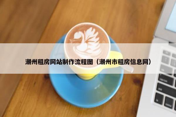 潮州租房网站制作流程图（潮州市租房信息网）