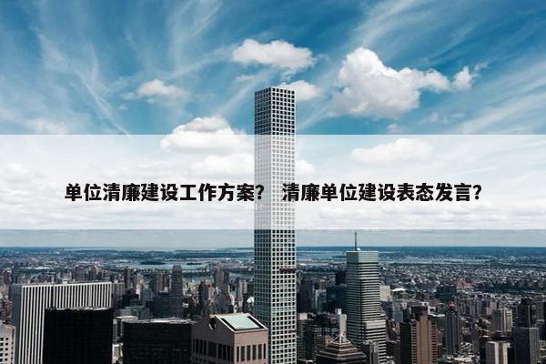 单位清廉建设工作方案？ 清廉单位建设表态发言？