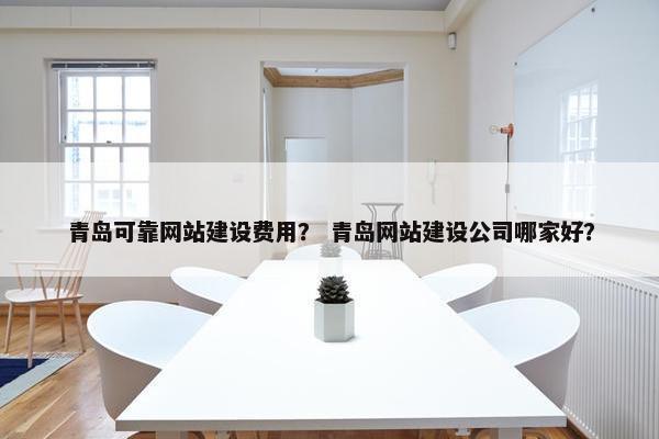 青岛可靠网站建设费用？ 青岛网站建设公司哪家好？