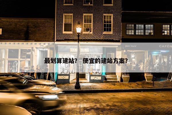 最划算建站？ 便宜的建站方案？