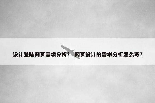 设计登陆网页需求分析？ 网页设计的需求分析怎么写？