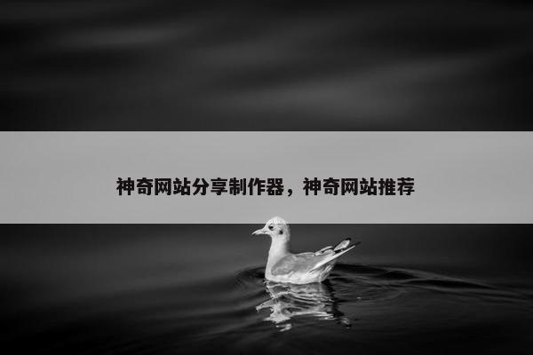 神奇网站分享制作器，神奇网站推荐