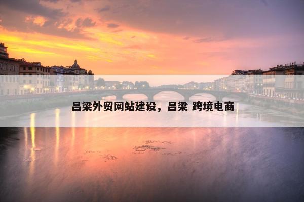 吕梁外贸网站建设，吕梁 跨境电商