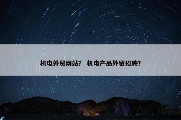 机电外贸网站？ 机电产品外贸招聘？