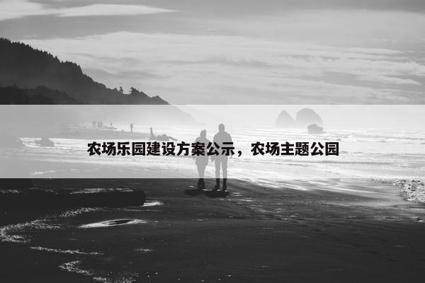 农场乐园建设方案公示，农场主题公园