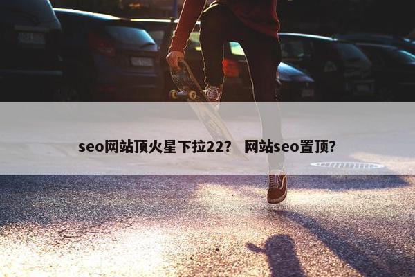 seo网站顶火星下拉22？ 网站seo置顶？