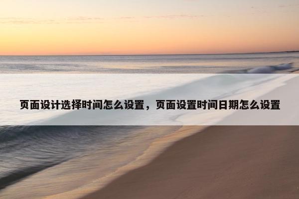 页面设计选择时间怎么设置，页面设置时间日期怎么设置