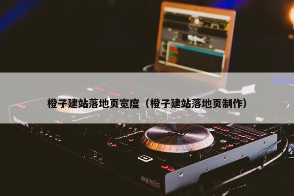 橙子建站落地页宽度（橙子建站落地页制作）