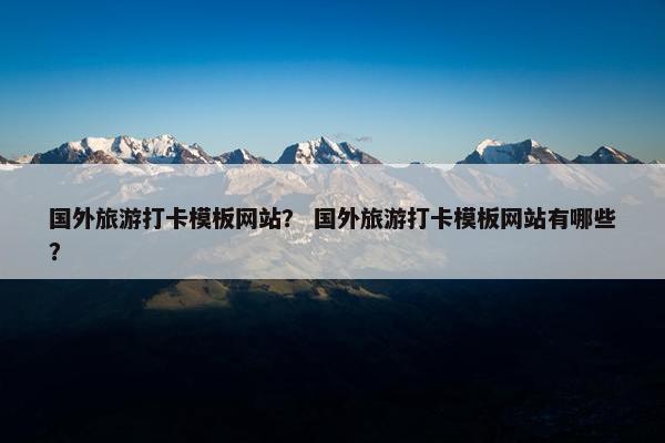 国外旅游打卡模板网站？ 国外旅游打卡模板网站有哪些？