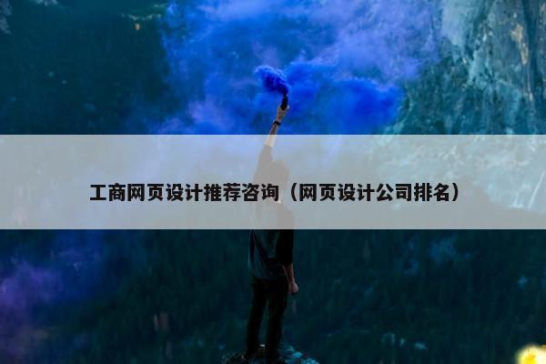 工商网页设计推荐咨询（网页设计公司排名）