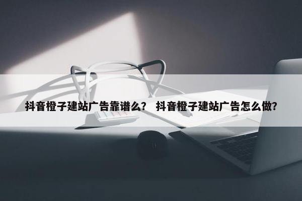 抖音橙子建站广告靠谱么？ 抖音橙子建站广告怎么做？